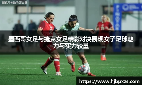 墨西哥女足与捷克女足精彩对决展现女子足球魅力与实力较量