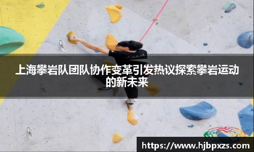 上海攀岩队团队协作变革引发热议探索攀岩运动的新未来